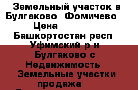 Земельный участок в Булгаково (Фомичево) › Цена ­ 250 000 - Башкортостан респ., Уфимский р-н, Булгаково с. Недвижимость » Земельные участки продажа   . Башкортостан респ.